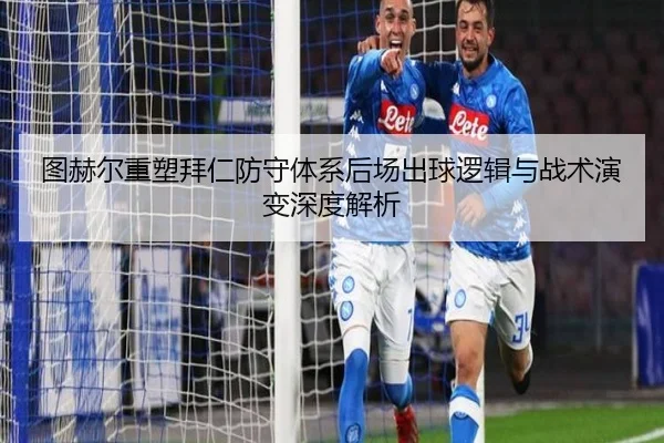 图赫尔重塑拜仁防守体系后场出球逻辑与战术演变深度解析
