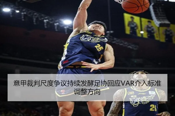 意甲裁判尺度争议持续发酵足协回应VAR介入标准调整方向
