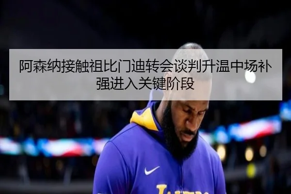 阿森纳接触祖比门迪转会谈判升温中场补强进入关键阶段