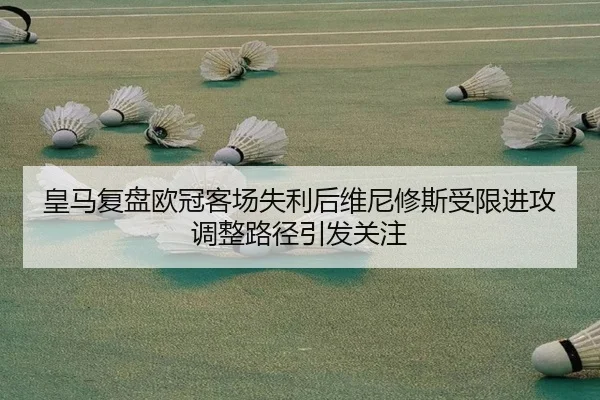 皇马复盘欧冠客场失利后维尼修斯受限进攻调整路径引发关注
