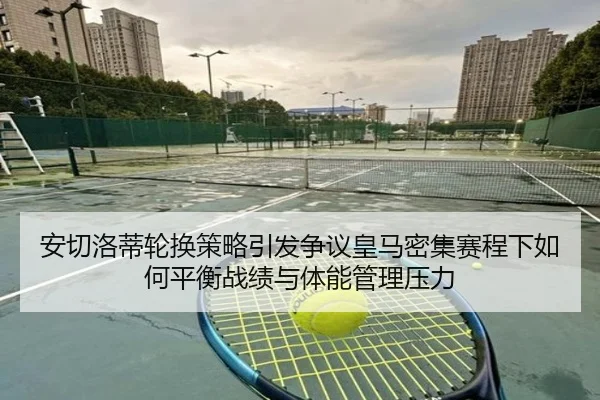安切洛蒂轮换策略引发争议皇马密集赛程下如何平衡战绩与体能管理压力