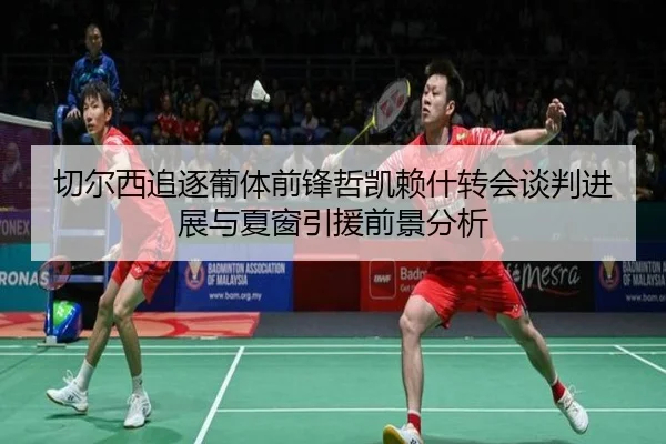 切尔西追逐葡体前锋哲凯赖什转会谈判进展与夏窗引援前景分析