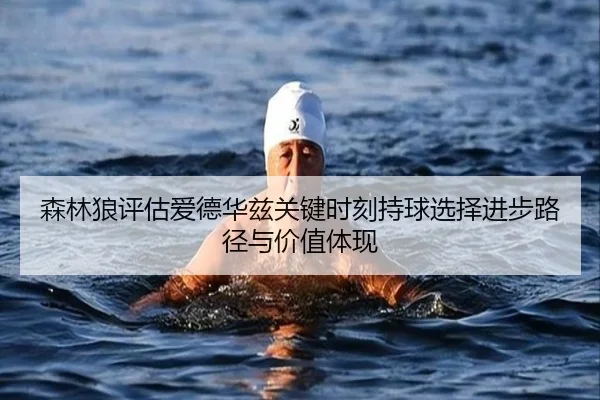森林狼评估爱德华兹关键时刻持球选择进步路径与价值体现