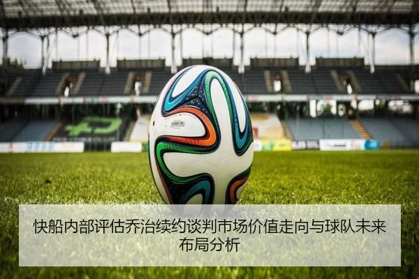 快船内部评估乔治续约谈判市场价值走向与球队未来布局分析