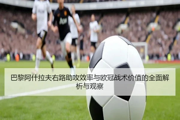 巴黎阿什拉夫右路助攻效率与欧冠战术价值的全面解析与观察