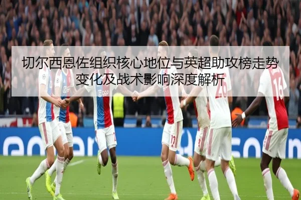 切尔西恩佐组织核心地位与英超助攻榜走势变化及战术影响深度解析