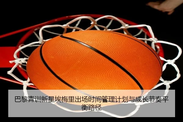 巴黎青训新星埃梅里出场时间管理计划与成长节奏平衡路径