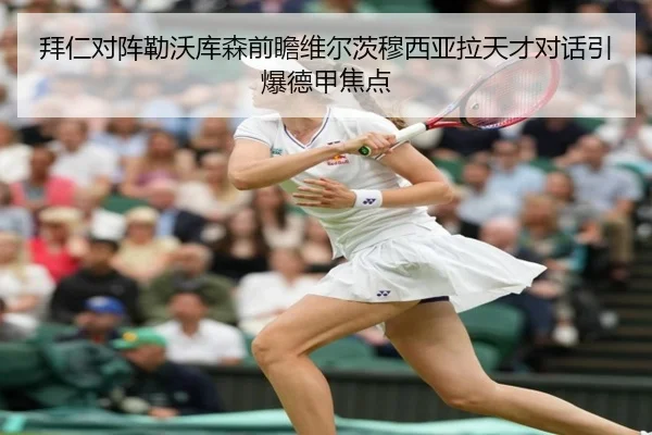 拜仁对阵勒沃库森前瞻维尔茨穆西亚拉天才对话引爆德甲焦点
