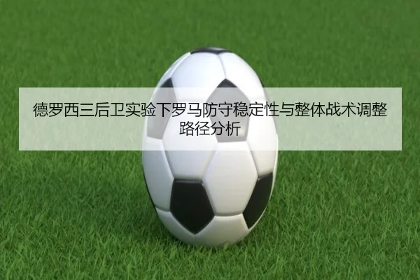 德罗西三后卫实验下罗马防守稳定性与整体战术调整路径分析
