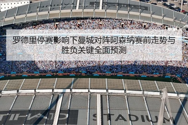 罗德里停赛影响下曼城对阵阿森纳赛前走势与胜负关键全面预测