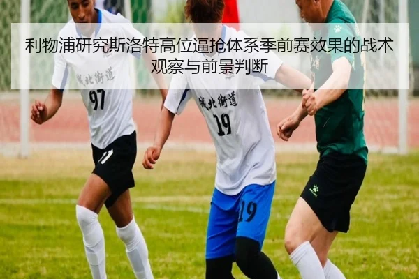 利物浦研究斯洛特高位逼抢体系季前赛效果的战术观察与前景判断