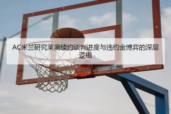 AC米兰研究莱奥续约谈判进度与违约金博弈的深层逻辑