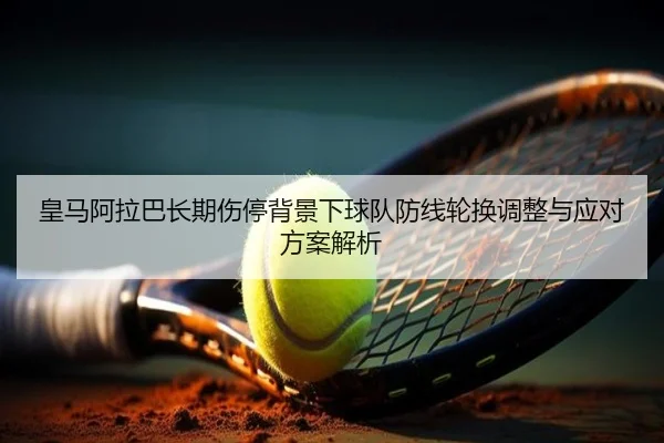 皇马阿拉巴长期伤停背景下球队防线轮换调整与应对方案解析
