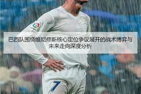 巴西队围绕维尼修斯核心定位争议展开的战术博弈与未来走向深度分析