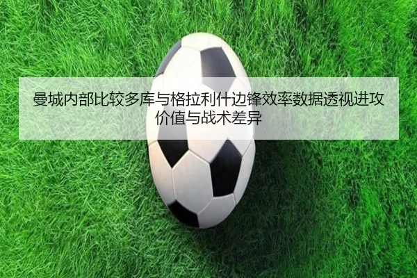 曼城内部比较多库与格拉利什边锋效率数据透视进攻价值与战术差异