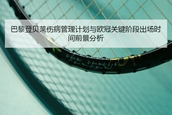 巴黎登贝莱伤病管理计划与欧冠关键阶段出场时间前景分析