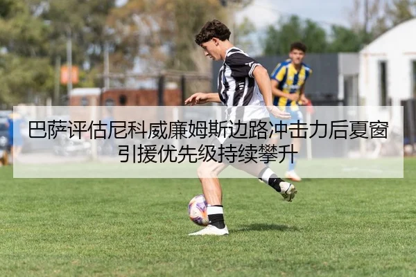 巴萨评估尼科威廉姆斯边路冲击力后夏窗引援优先级持续攀升