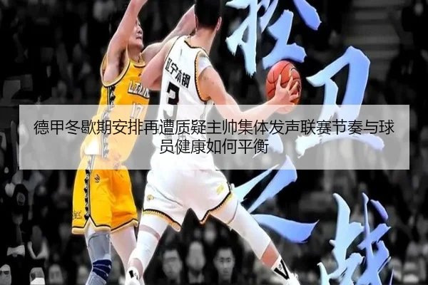 德甲冬歇期安排再遭质疑主帅集体发声联赛节奏与球员健康如何平衡